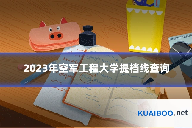 2023年空军工程大学提档线查询