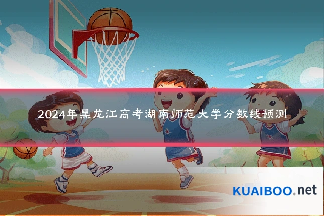 2024年黑龙江高考湖南师范大学分数线预测