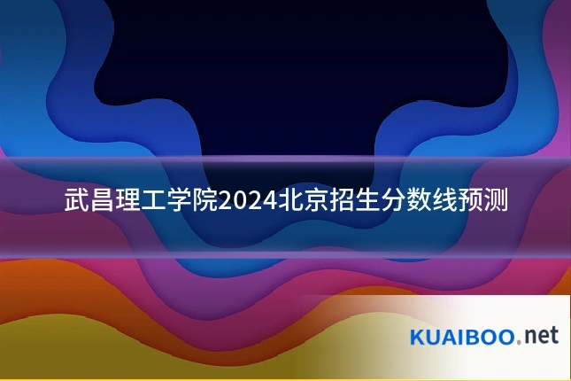 武昌理工学院2024北京招生分数线预测
