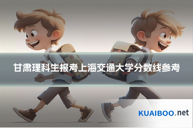 甘肃理科生报考上海交通大学分数线参考