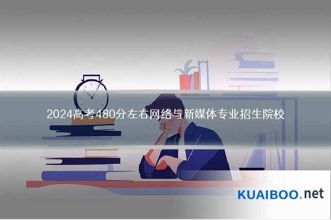 2024高考480分左右网络与新媒体专业招生院校