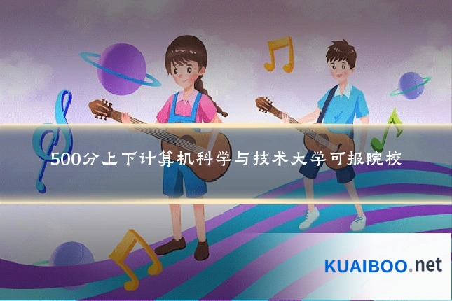 500分上下计算机科学与技术大学可报院校