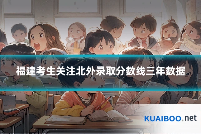 福建考生关注北外录取分数线三年数据