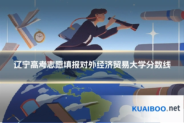 辽宁高考志愿填报对外经济贸易大学分数线