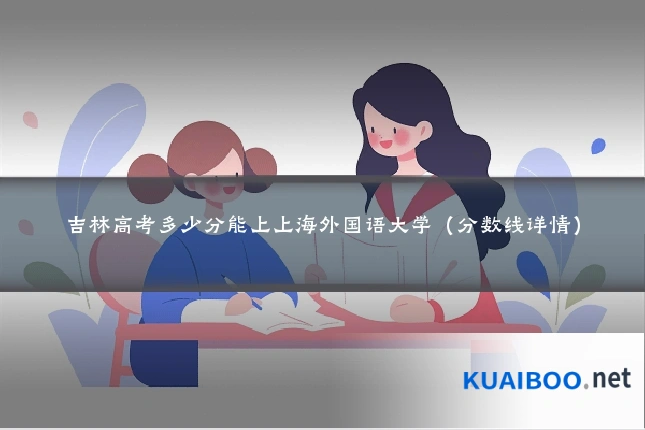 吉林高考多少分能上上海外国语大学（分数线详情）