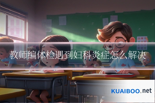 教师编体检遇到妇科炎症怎么解决