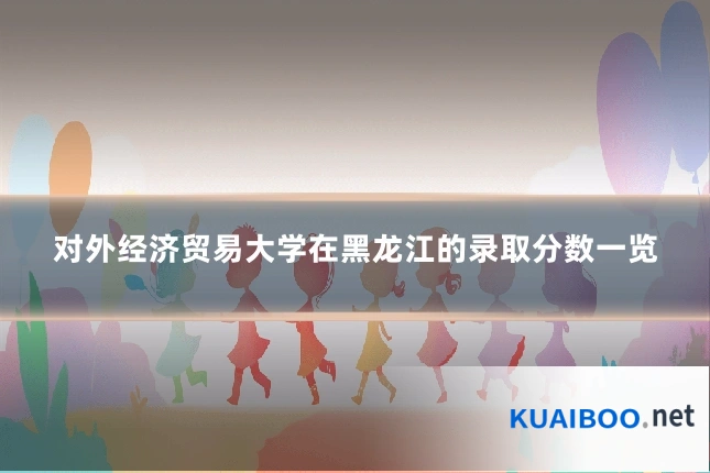 对外经济贸易大学在黑龙江的录取分数一览