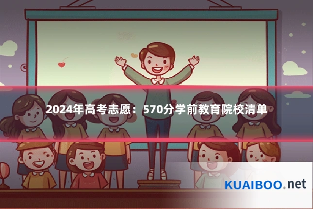 2024年高考志愿:570分学前教育院校清单