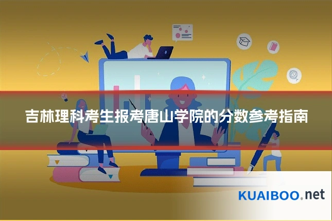 吉林理科考生报考唐山学院的分数参考指南