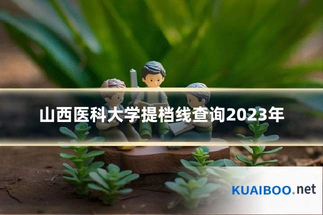 山西医科大学提档线查询2023年