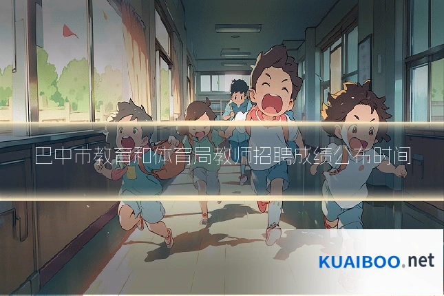 巴中市教育和体育局教师招聘成绩公布时间