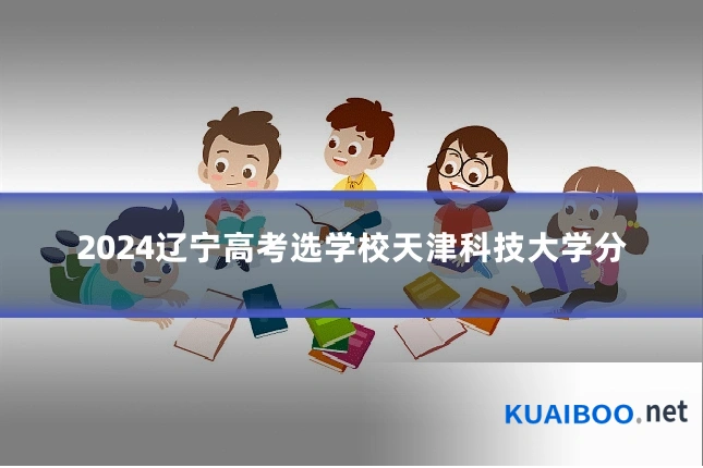 2024辽宁高考选学校天津科技大学分