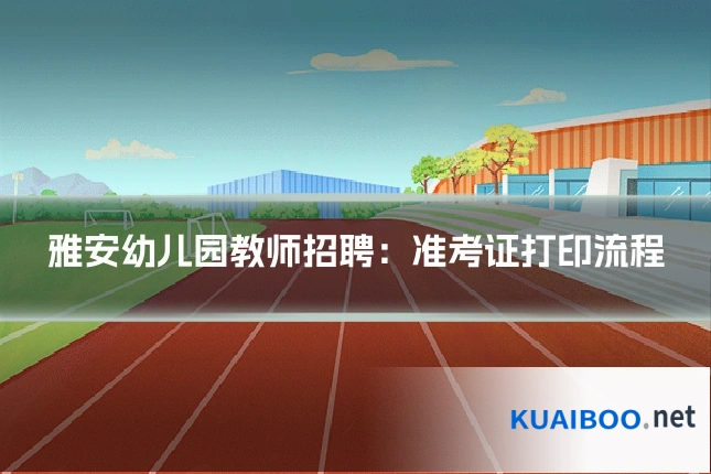 雅安幼儿园教师招聘:准考证打印流程
