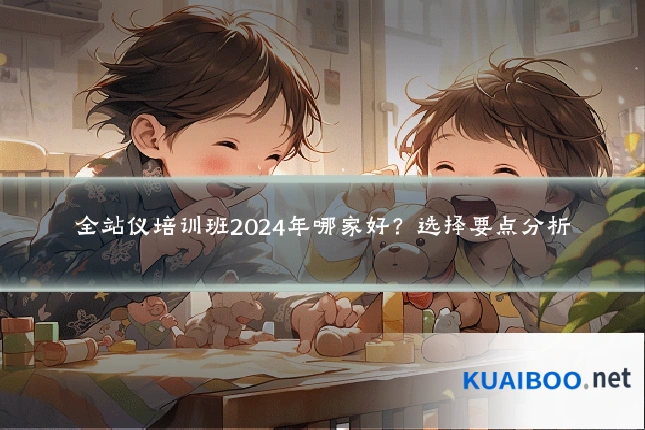 全站仪培训班2024年哪家好?选择要点分析