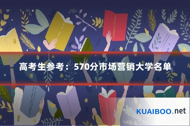 高考生参考:570分市场营销大学名单