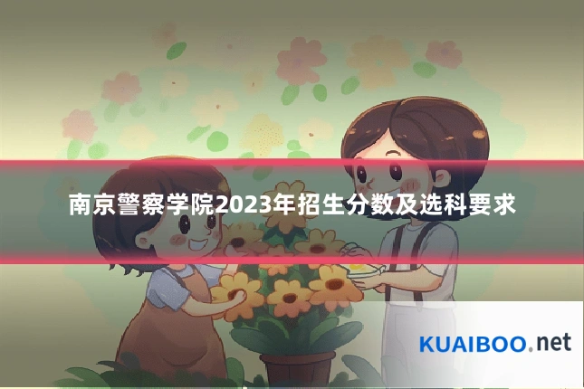 南京警察学院2023年招生分数及选科要求