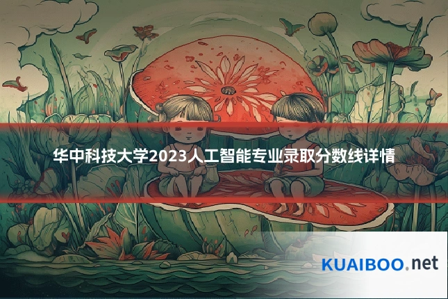 华中科技大学2023人工智能专业录取分数线详情