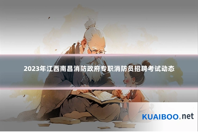 2023年江西南昌消防政府专职消防员招聘考试动态