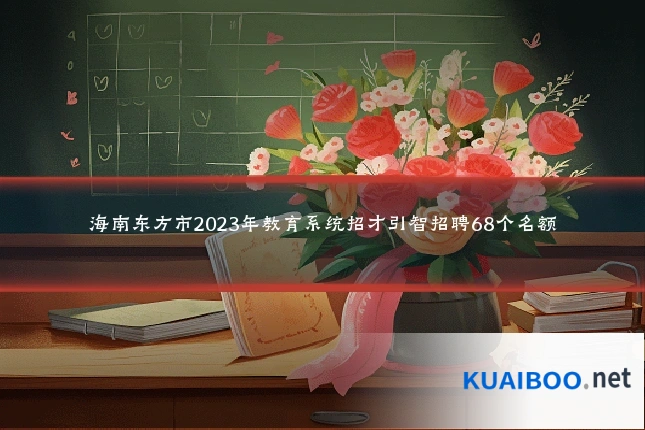 海南东方市2023年教育系统招才引智招聘68个名额