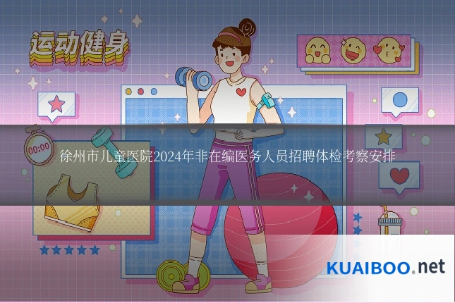 徐州市儿童医院2024年非在编医务人员招聘体检考察安排