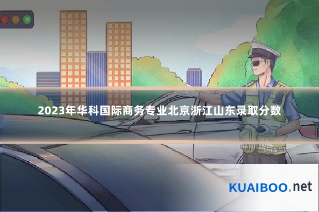 2023年华科国际商务专业北京浙江山东录取分数