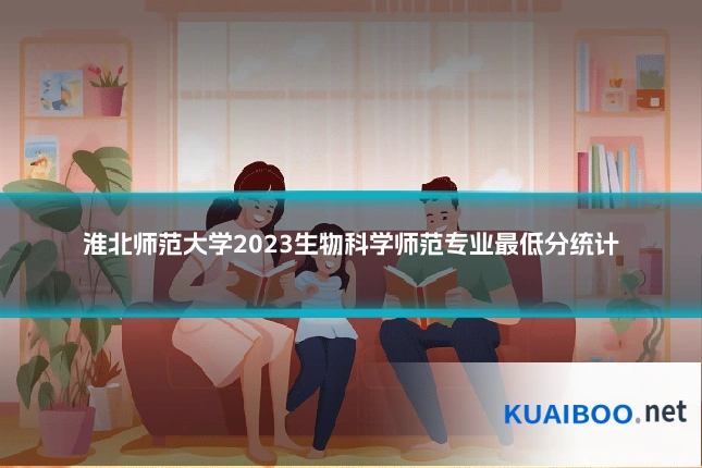 淮北师范大学2023生物科学师范专业最低分统计