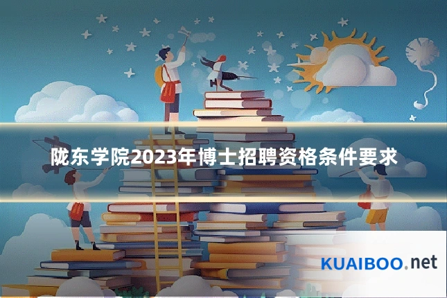 陇东学院2023年博士招聘资格条件要求