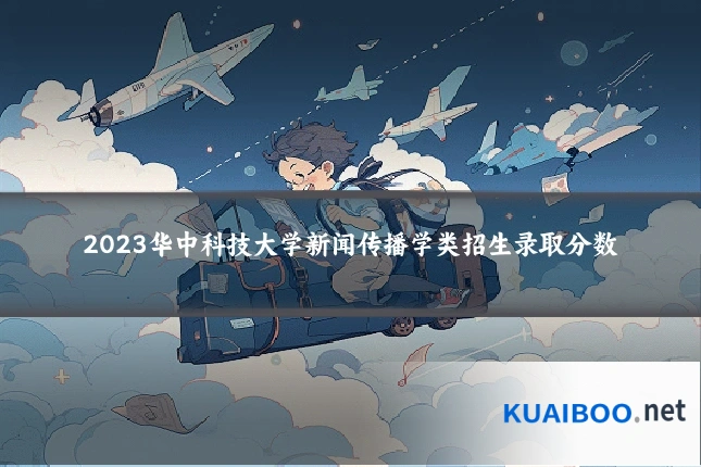 2023华中科技大学新闻传播学类招生录取分数