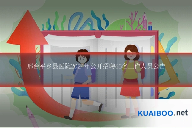 邢台平乡县医院2024年公开招聘65名工作人员公告