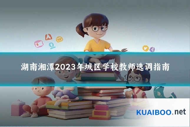 湖南湘潭2023年城区学校教师选调指南