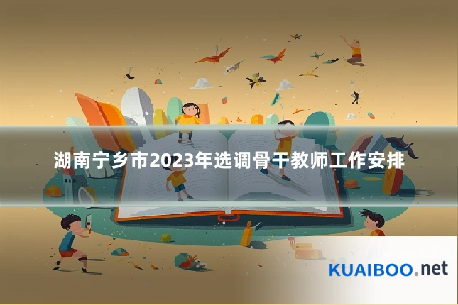 湖南宁乡市2023年选调骨干教师工作安排