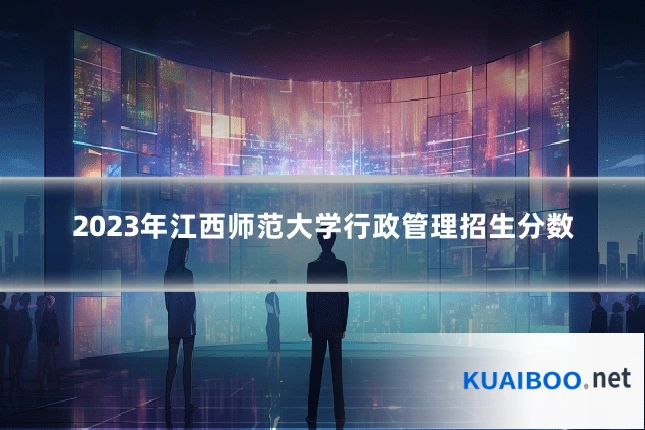 2023年江西师范大学行政管理招生分数