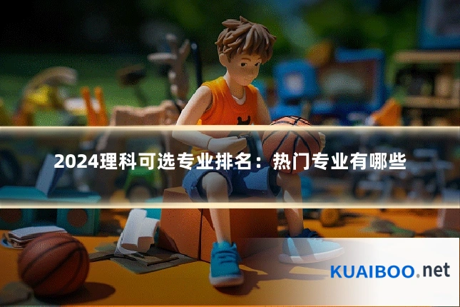 2024理科可选专业排名:热门专业有哪些