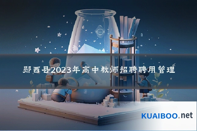 郧西县2023年高中教师招聘聘用管理