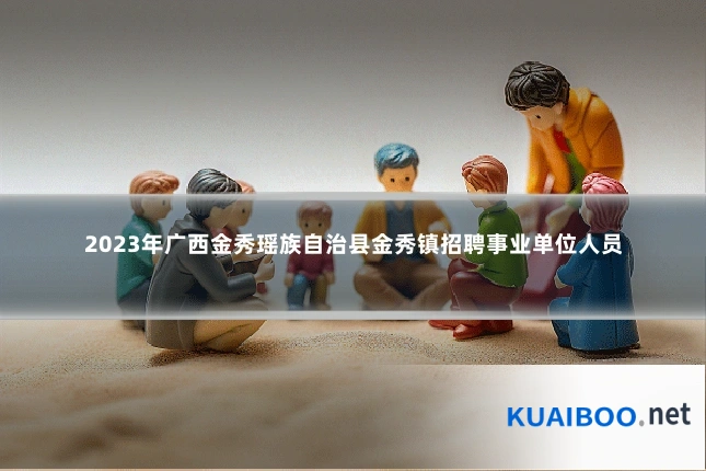 2023年广西金秀瑶族自治县金秀镇招聘事业单位人员