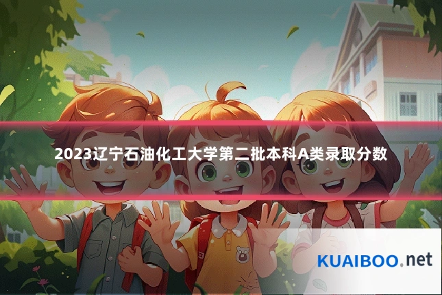 2023辽宁石油化工大学第二批本科A类录取分数