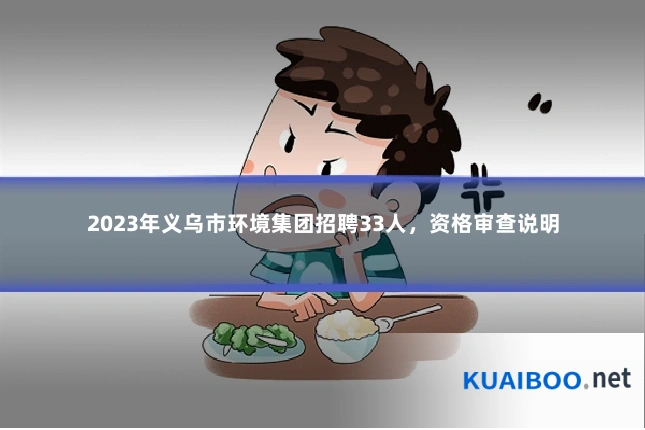 2023年义乌市环境集团招聘33人,资格审查说明