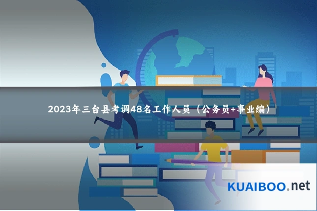 2023年三台县考调48名工作人员(公务员+事业编)