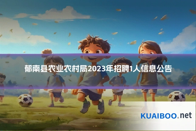 郁南县农业农村局2023年招聘1人信息公告