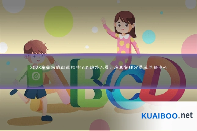 2023东莞南城街道招聘16名编外人员：应急管理分局及网格中心