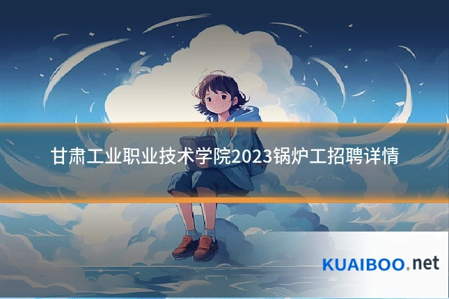 甘肃工业职业技术学院2023锅炉工招聘详情