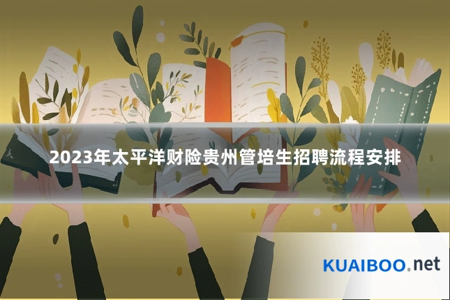 2023年太平洋财险贵州管培生招聘流程安排