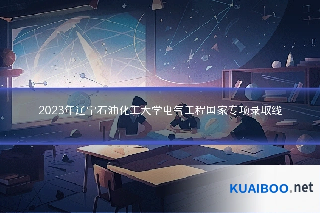 2023年辽宁石油化工大学电气工程国家专项录取线