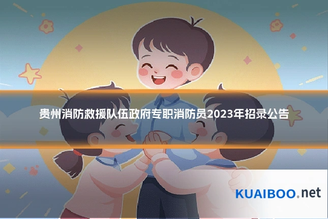 贵州消防救援队伍政府专职消防员2023年招录公告
