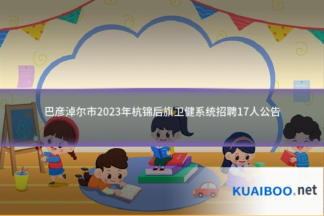 巴彦淖尔市2023年杭锦后旗卫健系统招聘17人公告