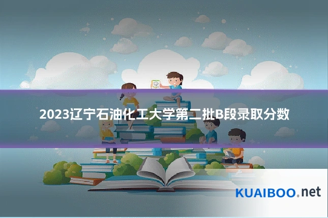 2023辽宁石油化工大学第二批B段录取分数