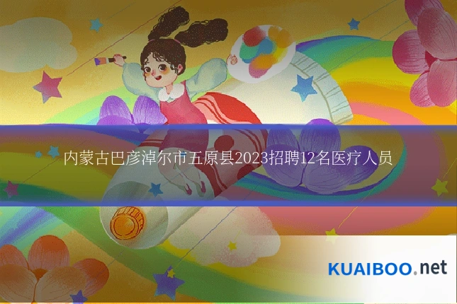 内蒙古巴彦淖尔市五原县2023招聘12名医疗人员