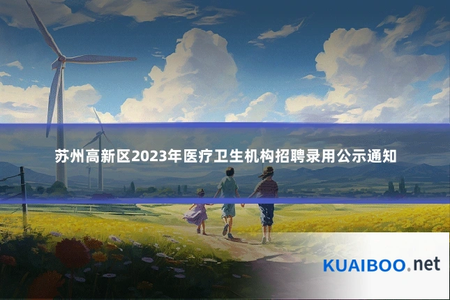苏州高新区2023年医疗卫生机构招聘录用公示通知