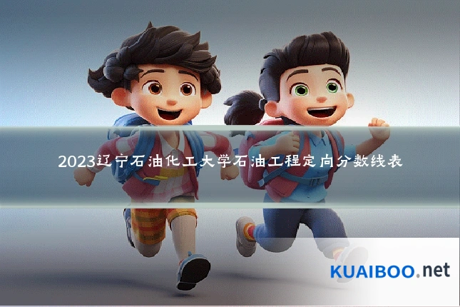 2023辽宁石油化工大学石油工程定向分数线表