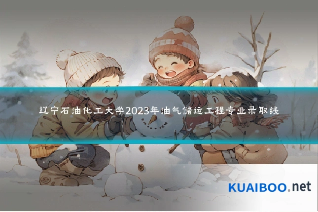辽宁石油化工大学2023年油气储运工程专业录取线